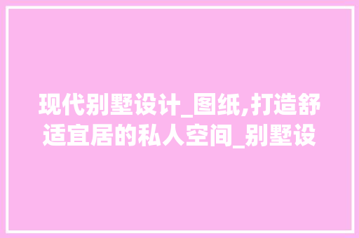 现代别墅设计_图纸,打造舒适宜居的私人空间_别墅设计_图纸