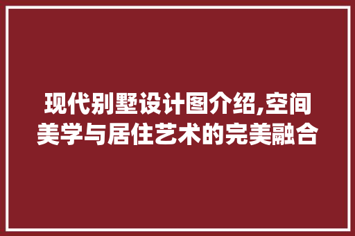 现代别墅设计图介绍,空间美学与居住艺术的完美融合_别墅设计图图片