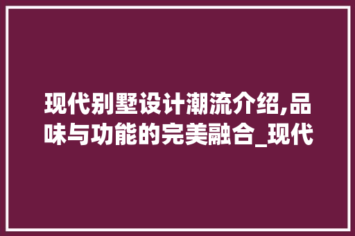 现代别墅设计潮流介绍,品味与功能的完美融合_现代最流行的别墅图片大全