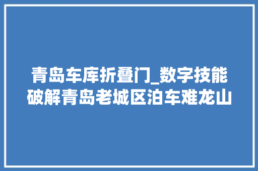 青岛车库折叠门_数字技能破解青岛老城区泊车难龙山地下商业街变身智能泊车场