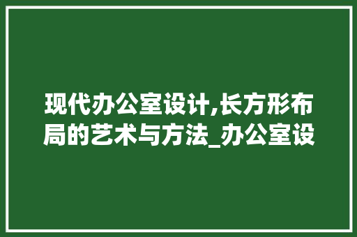 现代办公室设计,长方形布局的艺术与方法_办公室设计长方形 折叠门