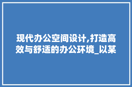 现代办公空间设计,打造高效与舒适的办公环境_以某效果图为例_办公室设计效果图手绘