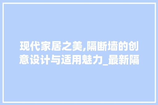 现代家居之美,隔断墙的创意设计与适用魅力_最新隔断墙效果图片