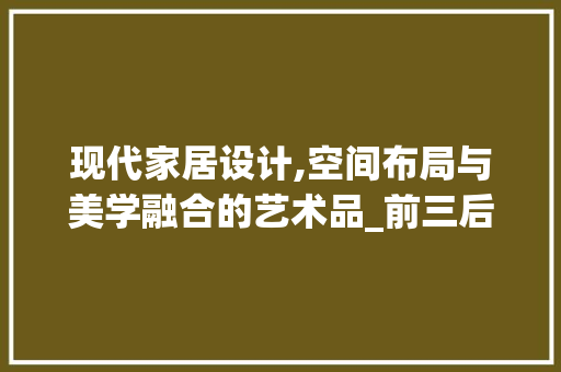 现代家居设计,空间布局与美学融合的艺术品_前三后四房子内部设计图