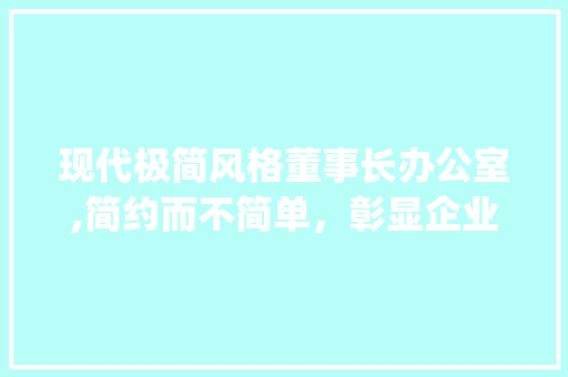 现代极简风格董事长办公室,简约而不简单，彰显企业气质_现代极简董事长办公室_效果图
