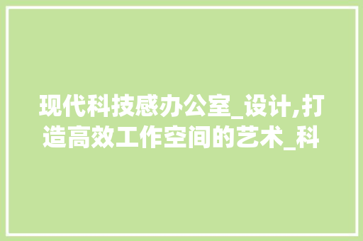 现代科技感办公室_设计,打造高效工作空间的艺术_科技公司办公室_设计效果图