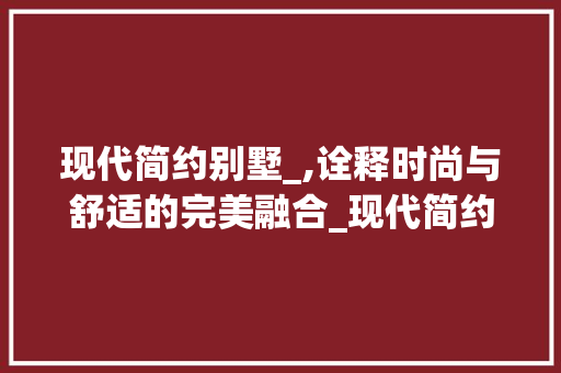 现代简约别墅_,诠释时尚与舒适的完美融合_现代简约别墅_案便