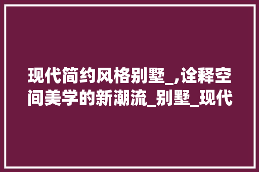 现代简约风格别墅_,诠释空间美学的新潮流_别墅_现代简约