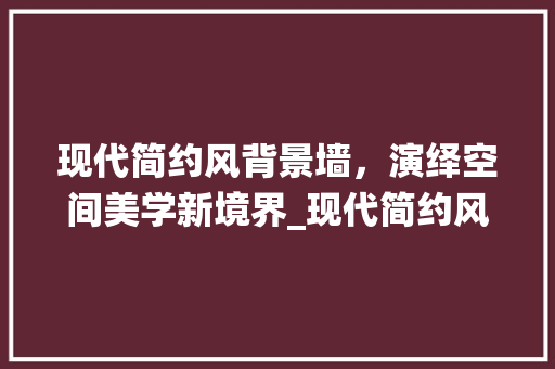现代简约风背景墙，演绎空间美学新境界_现代简约风背景墙_效果图