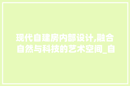 现代自建房内部设计,融合自然与科技的艺术空间_自建房内部设计效果图