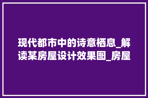 现代都市中的诗意栖息_解读某房屋设计效果图_房屋设计图效果图