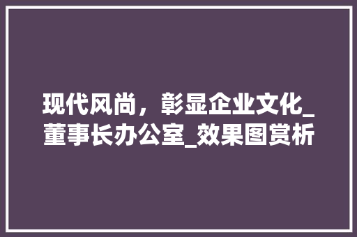 现代风尚，彰显企业文化_董事长办公室_效果图赏析_现代风董事长办公室_效果图