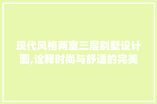 现代风格两室三层别墅设计图,诠释时尚与舒适的完美结合_两间三层别墅设计图最新款
