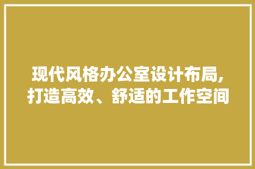 现代风格办公室设计布局,打造高效、舒适的工作空间_办公室设计布局现代风格