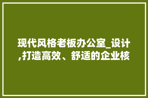 现代风格老板办公室_设计,打造高效、舒适的企业核心空间_现代风格老板办公室_设计