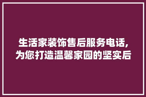 生活家装饰售后服务电话,为您打造温馨家园的坚实后盾_生活家装饰售后服务电话