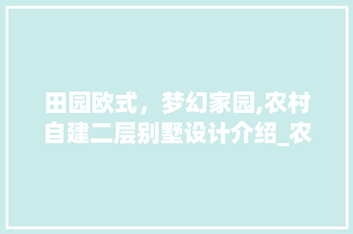 田园欧式，梦幻家园,农村自建二层别墅设计介绍_农村自建欧式二层别墅设计