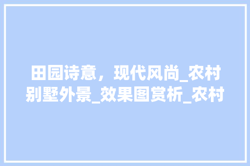 田园诗意，现代风尚_农村别墅外景_效果图赏析_农村别墅_效果图外景造型