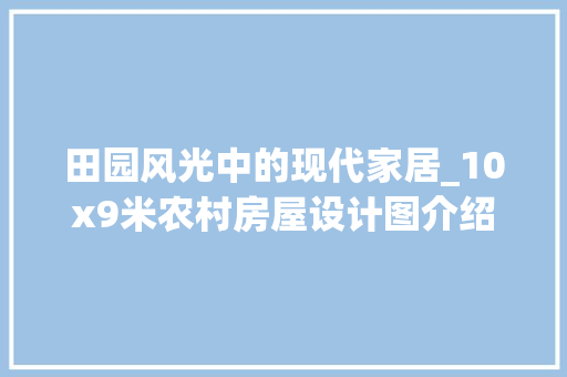 田园风光中的现代家居_10x9米农村房屋设计图介绍_10x9米农村房屋设计图