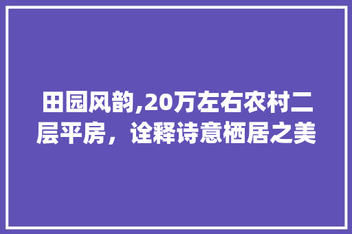 田园风韵,20万左右农村二层平房，诠释诗意栖居之美_20万左右的农村二层平房图片