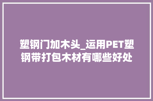 塑钢门加木头_运用PET塑钢带打包木材有哪些好处