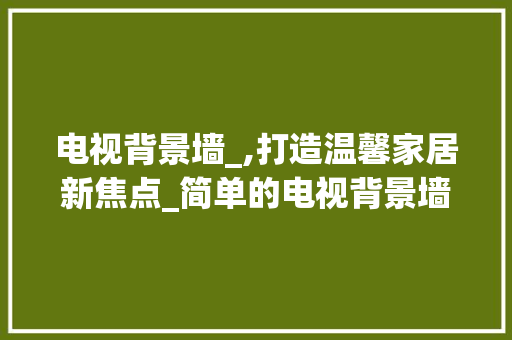 电视背景墙_,打造温馨家居新焦点_简单的电视背景墙_效果图