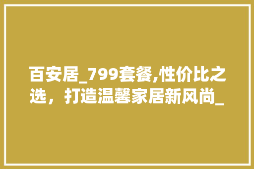 百安居_799套餐,性价比之选，打造温馨家居新风尚_百安居_799套餐怎么样