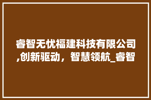 睿智无忧福建科技有限公司,创新驱动，智慧领航_睿智无忧福建科技有限公司