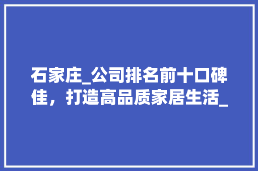 石家庄_公司排名前十口碑佳，打造高品质家居生活_石家庄_公司排名前十口碑
