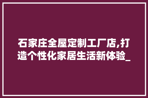 石家庄全屋定制工厂店,打造个性化家居生活新体验_石家庄全屋定制工厂店