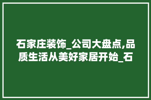 石家庄装饰_公司大盘点,品质生活从美好家居开始_石家庄装饰_公司有哪些