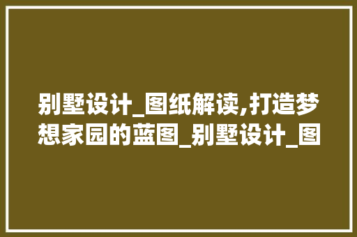 别墅设计_图纸解读,打造梦想家园的蓝图_别墅设计_图纸怎么看