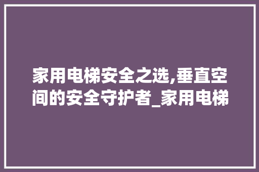 家用电梯安全之选,垂直空间的安全守护者_家用电梯那种类型更安全