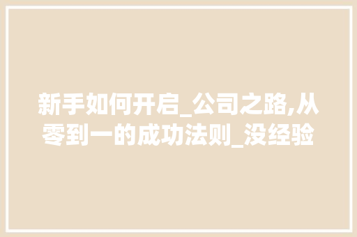 新手如何开启_公司之路,从零到一的成功法则_没经验怎么开_公司