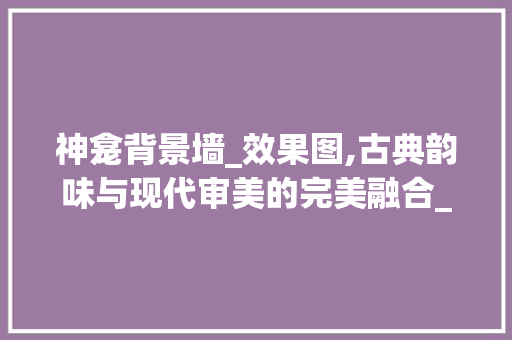 神龛背景墙_效果图,古典韵味与现代审美的完美融合_神龛背景墙_效果图