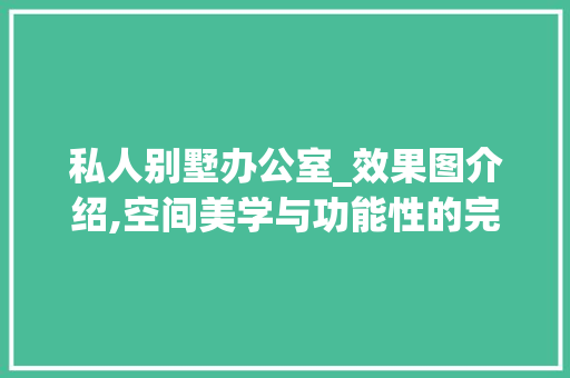 私人别墅办公室_效果图介绍,空间美学与功能性的完美融合_私人别墅办公室_效果图