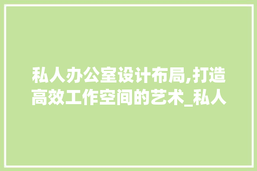私人办公室设计布局,打造高效工作空间的艺术_私人办公室设计布局