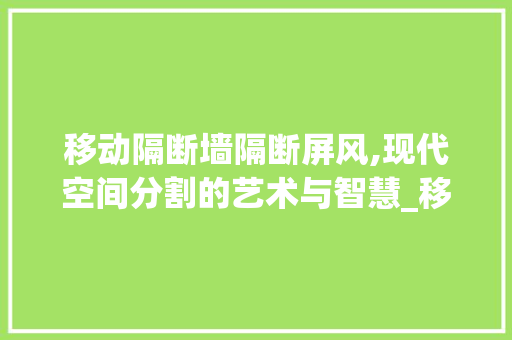 移动隔断墙隔断屏风,现代空间分割的艺术与智慧_移动隔断墙隔断屏风室外