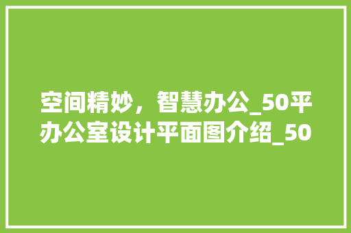 空间精妙，智慧办公_50平办公室设计平面图介绍_50平办公室设计平面图