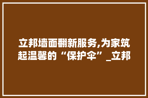 立邦墙面翻新服务,为家筑起温馨的“保护伞”_立邦墙面翻新服务