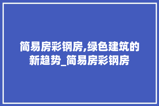 简易房彩钢房,绿色建筑的新趋势_简易房彩钢房