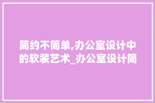 简约不简单,办公室设计中的软装艺术_办公室设计简约风格软装