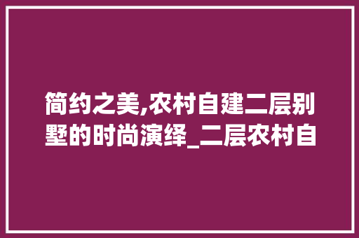 简约之美,农村自建二层别墅的时尚演绎_二层农村自建房效果图简约