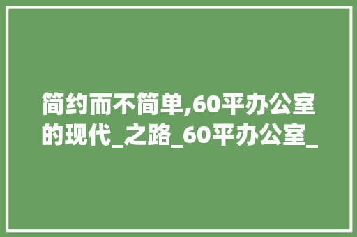 简约而不简单,60平办公室的现代_之路_60平办公室_现代简约