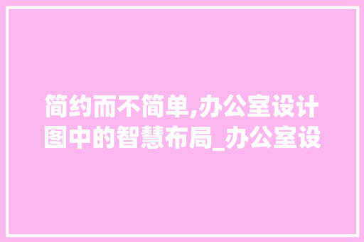 简约而不简单,办公室设计图中的智慧布局_办公室设计图手绘简约