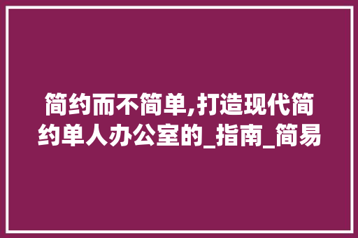 简约而不简单,打造现代简约单人办公室的_指南_简易单人办公室_现代简约