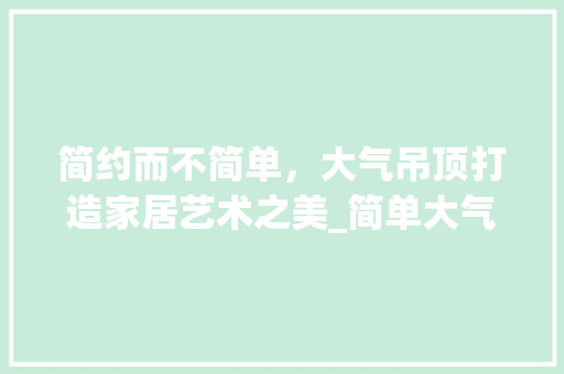 简约而不简单，大气吊顶打造家居艺术之美_简单大气的吊顶效果图