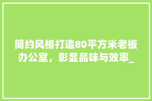 简约风格打造80平方米老板办公室，彰显品味与效率_简约老板办公室_80平方米