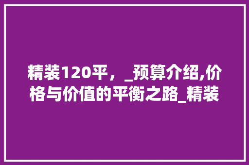 精装120平，_预算介绍,价格与价值的平衡之路_精装120平大概需要多少钱