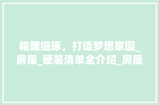 精雕细琢，打造梦想家园_房屋_硬装清单全介绍_房屋_硬装清单
